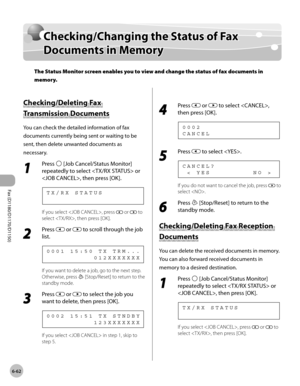 Page 193Fax (D1180/D1170/D1150) 
6-62
Checking/Changing the Status of Fax Documents in Memory
Checking/Changing the Status of Fax 
Documents in Memory
The Status Monitor screen enables you to view and change the status of fax documents in 
memory. 
Checking/Deleting Fax 
Transmission Documents
You can check the detailed information of fax 
documents currently being sent or waiting to be 
sent, then delete unwanted documents as 
necessary.
1 
Press  [Job Cancel/Status Monitor] 
repeatedly to select  or 
, then...