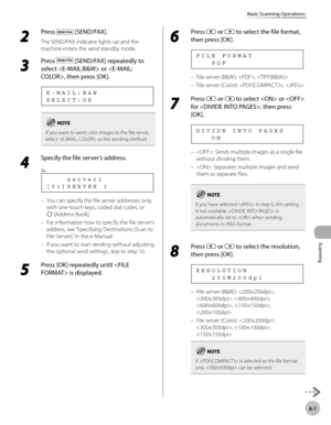 Page 210Scanning
8-7
Basic Scanning Operations
2 
Press  [SEND/FAX].
The SEND/FAX indicator lights up and the 
machine enters the send standby mode.
3 
Press  [SEND/FAX] repeatedly to 
select  or , then press [OK].
S E L E C T : O K E - M A I L : B & W
If you want to send color images to the file server, 
select  as the sending method.
4 
Specify the file server’s address.
[ 0 1 ] S E R V E R   1         s e r v e r 1
Ex.
You can specify the file server addresses only 
with one-touch keys, coded dial codes, or...