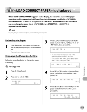 Page 26612-23
Troubleshooting 
If  is displayed
If  is displayed
When  appears on the display, the size of the paper in the paper 
cassette or multi-purpose tray is different from that of the paper specified in  
for ,  (optional) or . You need to load the correct size 
paper or change the paper size in  for ,  
(optional) or .
 For print jobs, you need to specify the paper size from your computer.
Reloading the Paper
1 
Load the correct size paper as shown on 
the display, then press [OK] to resume the 
job....