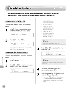 Page 27313-2
Machine Settings 
Machine Settings
Machine Settings
You can adjust the machine settings from the Setting Menu to customize the way the 
machine works. To see the list of the current settings, print out USER DATA LIST.
Printing USER DATA LIST
To print USER DATA LIST, follow the procedure 
below.
1 
Press  [Report] repeatedly to select 
, then press [OK].
U S E R   D A T A   L I S T
2 
Press  to select .
<   Y E S                       N O   > O K   T O   P R I N T ?
Printing starts, and the screen...