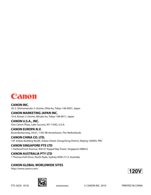 Page 305
  
  
 CANON  INC. 
 30-2, Shimomaruko 3-chome, Ohta-ku, Tokyo 146-8501, Japan 
 CANON MARKETING JAPAN INC. 
 16-6, Konan 2-chome, Minato-ku, Tokyo 108-8011, Japan  
 CANON U.S.A., INC. 
 One Canon Plaza, Lake Success, NY 11042, U.S.A. 
 CANON EUROPA N.V. 
 Bovenkerkerweg, 59-61, 1185 XB Amstelveen, The Netherlands 
 CANON CHINA CO. LTD. 
 15F Jinbao Building No.89, Jinbao Street, Dongcheng District, Beijing 100005, PRC 
 CANON SINGAPORE PTE LTD 
 1 HarbourFront Avenue, #04-01 Keppel Bay Tower,...