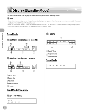 Page 39Before Using the Machine
1-12
Display (Standby Mode)
Display (Standby Mode)
This section describes the display of the operation panel of the standby mode.
Depending on your needs, you can change the standby display which appears when the main power switch is turned ON. For details, 
see “Setting the Initial Function,” in the e-Manual.
When the main power switch is turned ON, the message  is shown until the standby display appears.
If the Auto Clear function is activated, the display returns to the...