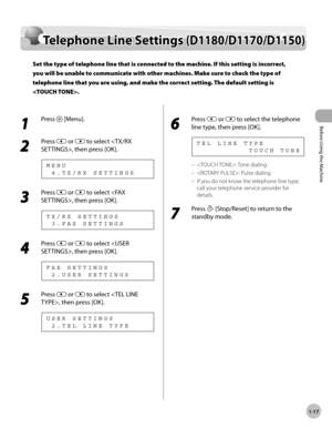 Page 44Before Using the Machine
1-17
Telephone Line Settings (D1180/D1170/D1150)
Telephone Line Settings (D1180/D1170/D1150)
Set the type of telephone line that is connected to the machine. If this setting is incorrect, 
you will be unable to communicate with other machines. Make sure to check the type of 
telephone line that you are using, and make the correct setting. The default setting is 
.
1 
Press  [Menu].
2 
Press  or  to select , then press [OK].
  4 . T X / R X   S E T T I N G S M E N U
3 
Press  or...