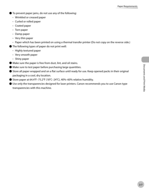 Page 54Documents and Print Media 
2-7
Paper Requirements
To prevent paper jams, do not use any of the following:Wrinkled or creased paper
Curled or rolled paper
Coated paper
Torn paper
Damp paper
Very thin paper
Paper which has been printed on using a thermal transfer printer (Do not copy on the reverse side.)
The following types of paper do not print well: Highly textured paper
Very smooth paper
Shiny paper
Make sure the paper is free from dust, lint, and oil stains.
Make sure to test paper before purchasing...