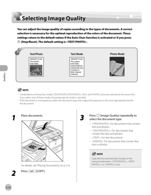 Page 79Copying 
3-12
Selecting Image Quality
Selecting Image Quality
You can adjust the image quality of copies according to the types of documents. A correct 
selection is necessary for the optimal reproduction of the colors of the document. These 
settings return to the default values if the Auto Clear function is activated or if you press 
 [Stop/Reset]. The default setting is .
Combinations of these four modes ( TEXT/PHOTO, TEXT/PHOTO+, TEXT, and PHOTO) cannot be selected at the same time. 
If you select...