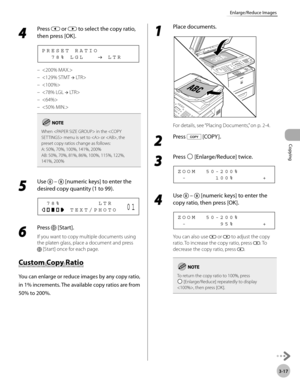 Page 84Copying 
3-17
Enlarge/Reduce Images
4 
Press  or  to select the copy ratio, 
then press [OK].
    7 8 %   L G L           L T R P R E S E T   R A T I O






When  in the  menu is set to  or , the 
preset copy ratios change as follows:
A: 50%, 70%, 100%, 141%, 200%
AB: 50%, 70%, 81%, 86%, 100%, 115%, 122%, 
141%, 200%
5 
Use   –  [numeric keys] to enter the 
desired copy quantity (1 to 99).
            T E X T / P H O T O   7 8 %                 L T R0 1
6 
Press  [Start].
If you want to copy multiple...