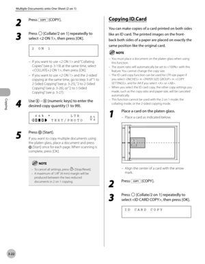 Page 89Copying 
3-22
Multiple Documents onto One Sheet (2 on 1)
2 
Press  [COPY ].
3 
Press  [Collate/2 on 1] repeatedly to 
select , then press [OK].
2   O N   1
If you want to use  and “Collating 
Copies”
 (see p. 3-19) at the same time, select 
, then press [OK].
If you want to use  and the 2-sided 
copying at the same time, go to step 3 of “1 to 
2-Sided Copying”
 (see p. 3-25), “2 to 2-Sided 
Copying”
 (see p. 3-26), or “2 to 1-Sided 
Copying”
 (see p. 3-27).
4 
Use   –  [numeric keys] to enter the...