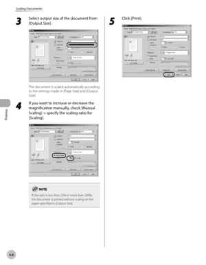 Page 107Printing 
4-8
Scaling Documents
3 
Select output size of the document from 
[Output Size].
The document is scaled automatically according 
to the settings made in [Page Size] and [Output 
Size].
4 
If you want to increase or decrease the 
magnification manually, check [Manual 
Scaling] → specify the scaling ratio for 
[Scaling].
If the ratio is less than 25% or more than 200%, 
the document is printed without scaling on the 
paper specified in [Output Size].
5 
Click [Print]. 