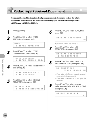 Page 177Fax (D1180/D1170/D1150) 
6-46
Reducing a Received Document
Reducing a Received Document
You can set the machine to automatically reduce received documents so that the whole 
document is printed within the printable area of the paper. The default setting is  
( and ).
1 
Press  [Menu].
2 
Press  or  to select , then press [OK].
  4 . T X / R X   S E T T I N G S M E N U
3 
Press  or  to select , then press [OK].
  2 . T X / R X   C O M M O N   S E T . T X / R X   S E T T I N G S
4 
Press  or  to select ,...