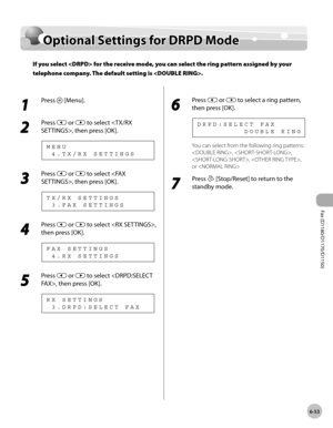 Page 184Fax (D1180/D1170/D1150) 
6-53
Optional Settings for DRPD Mode
Optional Settings for DRPD Mode
If you select  for the receive mode, you can select the ring pattern assigned by your 
telephone company. The default setting is .
1 
Press  [Menu].
2 
Press  or  to select , then press [OK].
  4 . T X / R X   S E T T I N G S M E N U
3 
Press  or  to select , then press [OK].
  3 . F A X   S E T T I N G S T X / R X   S E T T I N G S
4 
Press  or  to select , 
then press [OK].
  4 . R X   S E T T I N G S F A X...