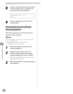 Page 187Fax (D1180/D1170/D1150) 
6-56
Receiving Documents Manually with an External Telephone (Remote RX)
8 
Use  –  [numeric keys] to enter a new 
remote reception ID (a combination of 
two characters), then press [OK].
0 0 R E M O T E   R X   I D
Ex.
9 
Press  [Stop/Reset] to return to the 
standby mode.
Receiving Documents with the 
Remote Reception
Follow this procedure to receive fax documents 
using the remote reception.
Before using the remote reception to receive fax documents, 
make sure the...