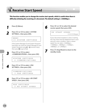 Page 189Fax (D1180/D1170/D1150) 
6-58
Receive Start Speed
Receive Start Speed
This function enables you to change the receive start speeds, which is useful when there is 
difficulty initiating the receiving of a document. The default setting is .
1 
Press  [Menu].
2 
Press  or  to select , then press [OK].
1 0 . S Y S T E M   S E T T I N G S M E N U
If the System Manager ID and System Password 
have been set, enter the System Manager ID and 
System Password using 
 –  [numeric keys], 
then press 
 [Log In/Out]....