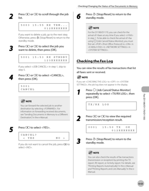 Page 194Fax (D1180/D1170/D1150) 
6-63
Checking/Changing the Status of Fax Documents in Memory
2 
Press  or  to scroll through the job 
list.
                    0 1 2 X X X X X X X 5 0 0 3   1 5 : 5 5   R X   T R M . . .
If you want to delete a job, go to the next step. 
Otherwise, press 
 [Stop/Reset] to return to the 
standby mode.
3 
Press  or  to select the job you 
want to delete, then press [OK].
                    1 2 3 X X X X X X X 5 0 0 1   1 5 : 5 3   R X   S T N D B Y
If you select  in step 1, skip...