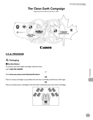 Page 23611-13
Maintenance 
Recycling Used Cartridges
U.S.A. PROGRAM
Packagng
■One Box Return
To receive your free eight cartridge collection box:
Call 1-800-OK-CANON
or
Visit www.usa.canon.com/cleanearth/return OR
Place as many cartridges as possible into one box. Carefully seal the box with tape; OR
Place an empty toner cartridge in the box that contained your new toner cartridge.
● 