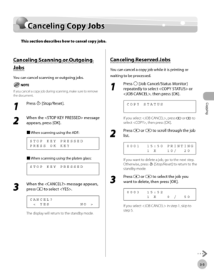 Page 72Copying 
3-5
Canceling Copy Jobs
Canceling Copy Jobs
This section describes how to cancel copy jobs.
Canceling Scanning or Outgoing 
Jobs
You can cancel scanning or outgoing jobs.
If you cancel a copy job during scanning, make sure to remove 
the document.
1 
Press  [Stop/Reset].
2 
When the  message 
appears, press [OK].
■	When scanning using the ADF:
P R E S S   O K   K E Y S T O P   K E Y   P R E S S E D
■	When scanning using the platen glass:
S T O P   K E Y   P R E S S E D
3 
When the  message...
