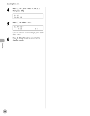 Page 73Copying 
3-6
Canceling Copy Jobs
4 
Press  or  to select , 
then press [OK].
C A N C E L 0 0 0 3
5 
Press  to select .
  <   Y E S                   N O   > C A N C E L ?
If you do not want to cancel the job, press  to 
select .
6 
Press  [Stop/Reset] to return to the 
standby mode. 