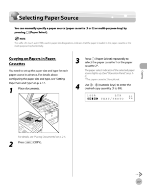 Page 74Copying 
3-7
Selecting Paper Source
Selecting Paper Source
You can manually specify a paper source (paper cassette (1 or 2) or multi-purpose tray) by 
pressing 
 [Paper Select].
The suffix  (such as in LTRR), used in paper size designations, indicates that the paper is loaded in the paper cassette or the 
multi-purpose tray horizontally.
Copying on Papers in Paper 
Cassettes
You need to set up the paper size and type for each 
paper source in advance. For details about 
configuring the paper size and...