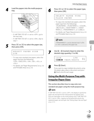 Page 76Copying 
3-9
Selecting Paper Source
4 
Load the papers into the multi-purpose 
tray.
If  is set to , go to 
the next step.
If  is set to , skip to 
step 7.
5 
Press  or  to select the paper size, 
then press [OK].
L T R S E L E C T   P A P E R   S I Z E
To copy onto standard size papers, select the 
paper size from the followings:  
, , , , , or 
.
For details, see “Paper Requirements,
” on p. 2-6 
and “Printable Area,
” on p. 2-8.
–
–
–
–
6 
Press  or  to select the paper type, 
then press [OK].
P L A I...