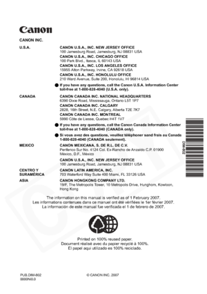 Page 108
CANON INC.
U.S.A. CANON U.S.A., INC. NEW JERSEY OFFICE100 Jamesburg Road, Jamesburg, NJ 08831 USA
CANON U.S.A., INC. CHICAGO OFFICE
100 Park Blvd., Itasca, IL 60143 USA
CANON U.S.A., INC. LOS ANGELES OFFICE
15955 Alton Parkway, Irvine, CA 92618 USA
CANON U.S.A., INC. HONOLULU OFFICE
210 Ward Avenue, Suite 200, Honolulu, Hl 96814 USA
Q If you have any questions, call the Canon U.S.A. Information Center 
toll-free at 1-800-828-4040 (U.S.A. only).
CANADA CANON CANADA INC. NATIONAL HEADQUARTERS 6390 Dixie...