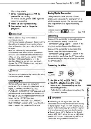 Page 73
 Connecting to a TV or VCR
External Connections
73
Recording starts.
7While recording, press   to 
pause the recording. In record pause, press   again to 
resume recording. 
8Press   to stop recording.
9Connected device: Stop the 
playback.
IMPORTANT

  Blank sections may be recorded as 
anomalous picture.

  If the picture does not appear, disconnect the 
DV cable and restore the connection after a 
short while or turn the camcorder off and then 
on again.

  Do not connect any devices to the...