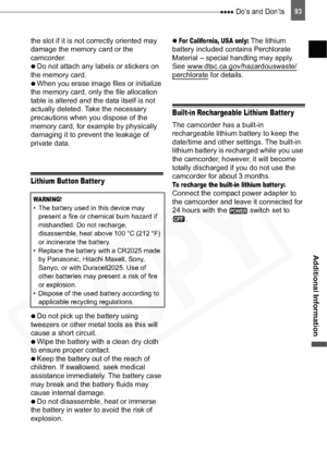 Page 93
 Do’s and Don’ts93
Additional Information
the slot if it is not correctly oriented may 
damage the memory card or the 
camcorder.

  Do not attach any labels or stickers on 
the memory card.

  When you erase image files or initialize 
the memory card, only the file allocation 
table is altered and the data itself is not 
actually deleted. Take the necessary 
precautions when you dispose of the 
memory card, for example by physically 
damaging it to prevent the leakage of 
private data.
Lithium Button...