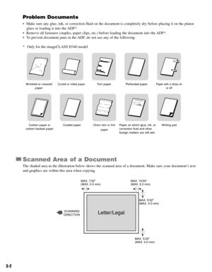 Page 293-2
Problem Documents
• Make sure any glue, ink, or correction fluid on the document is completely dry before placing it on the platen
glass or loading it into the ADF*.
• Remove all fasteners (staples, paper clips, etc.) before loading the document into the ADF*.
• To prevent document jams in the ADF, do not use any of the following:
* Only for the imageCLASS D340 model
Scanned Area of a Document
The shaded area in the illustration below shows the scanned area of a document. Make sure your document’s...