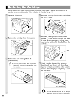 Page 557-6
This section describes how to remove the used cartridge and replace it with a new one. Before replacing the
cartridge, be sure to read the section “When to Replace the Cartridge”. (→p. 7-3)
Replacing the Cartridge
1Open the right cover.
2Remove the cartridge from the machine.
3Remove the new cartridge from its
protective bag.
• Save the protective bag. You may need it
later when you remove the cartridge from
the machine.
4Rock the cartridge 5 or 6 times to distribute
the toner evenly.
5Place the...