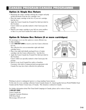 Page 607-11
Option A: Single Box Return
• Repackage the empty cartridge utilizing the wrapper and pulp
mould end-blocks from the new cartridge’s box.
• Place the empty cartridge in the box of your new cartridge.
Seal the box.
• Apply the Canon Canada Inc./Canada Post label provided in
this brochure.
Canon’s labels are specially marked so that Canon pays the
postage.
• Deposit your empty cartridge in any full size street mailbox
or take it to your local Canada Post outlet or franchise.
Option B: Volume Box...