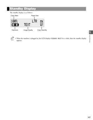 Page 161-7
The standby display is as follows:
• When the machine is plugged in, the LCD displays PLEASE WAITfor a while, then the standby display
appears.
NOTE
Copy Ratio
Exposure Copy QuantityPaper Size
Image Quality
Standby Display
Introduction
1 