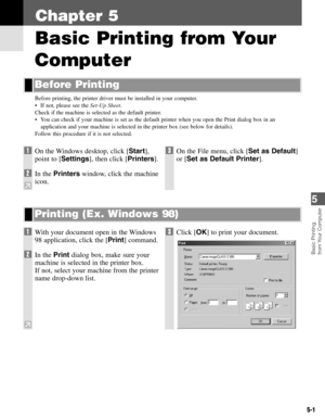 Page 465-1
Before printing, the printer driver must be installed in your computer.
• If not, please see the Set-Up Sheet.
Check if the machine is selected as the default printer.
• You can check if your machine is set as the default printer when you open the Print dialog box in an
application and your machine is selected in the printer box (see below for details).
Follow this procedure if it is not selected.
Printing (Ex. Windows 98)
Before Printing
Basic Printing 
from Your Computer
5
Basic Printing from Your...