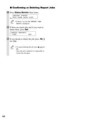 Page 496-2
Confirming or Deleting Report Jobs
1Press Status Monitorthree times.
Ex:
• If there is no job, NO REPORT JOBS
EXISTis displayed.
2If there are report jobs and if you want to
delete them, press Set.
3If you decide to delete the job, press 4(–)
for YES.
• To cancel deleting the job, press 
e(+
)for
NO.
Once the job is deleted, it is impossible to
restore the job again. NOTE
CANCEL REPORT?

NOTE
REPORT STATUSA00 USER DATA LIST 