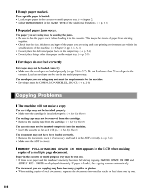Page 718-8
❚Rough paper stacked.
Unacceptable paper is loaded.
• Load proper paper in the cassette or multi-purpose tray. (→ chapter 2)
• Select TRANSPARENCYin the PAPER TYPEof the Additional Functions. (→ p. 4-4)
❚Repeated paper jams occur.
The paper you are using may be causing the jams.
• Be sure to fan the paper stack before loading it in the cassette. This keeps the sheets of paper from sticking
together. 
• Check that the size, thickness and type of the paper you are using and your printing environment...