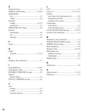 Page 83I-2
E
Energy Saver key ....................................................1-6
ENERGY SAVER setting ...............................1-8, 9-4
Enlarge/Reduce
key .......................................................................1-6
setting ..................................................................4-5
Envelopes
loading .........................................................2-4, 2-6
printing area ........................................................2-2
ERROR TIME OUT setting...