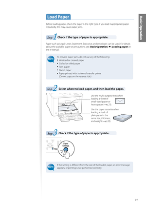 Page 1919
Basic Operation Load  Paper
Before loading paper, check the paper is the right type. If you load inappropriate paper 
repeatedly, this may cause paper jams.
1Step Check if the type of paper is appropriate. 
Paper such as Legal, Letter, Statement, Executive, and envelopes can be used. For details 
about the available paper or precautions, see [Basic Operation]  [Loading paper ] in 
the e-Manual.
 To prevent paper jams, do not use any of the following:
• Wrinkled or creased paper
• Curled or rolled...