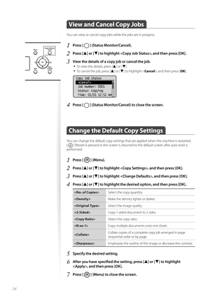 Page 3434
 View and Cancel Copy Jobs  
You can view or cancel copy jobs while the jobs are in progress.
1 Press [  ] (Status Monitor/Cancel).
2 Press [▲] or [▼] to highlight , and then press [OK].
3 View the details of a copy job or cancel the job.• 
To view the details, press [▲] or [▼].
• To cancel the job, press [▲] or [▼] to highlight < Cancel>, and then press [ OK].
 
Copy Job Status
 
 Job Number: 0001
 Status: Copying
 Time: 01/01 12:52 AM
4 Press [  ] (Status Monitor/Cancel) to close the screen.
Change...