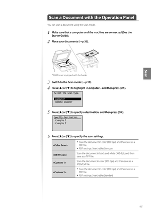 Page 4545
Scan
 Scan a Document with the Operation Panel
You can scan a document using the Scan mode.
1 Make sure that a computer and the machine are connected (See the 
Starter Guide).
2 Place your documents (→p.16).
 *  D530 is not equipped with the feeder.
3 Switch to the Scan mode (→p.13).
4 Press [▲] or [▼] to highlight , and then press [OK].
 
Select the scan type.
 Computer
 Remote Scanner
5 Press [▲] or [▼] to specify a destination, and then press [OK].
 
Specify destination.
 Example 1
 Example 2
6...