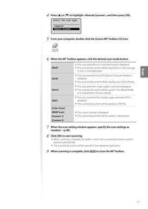 Page 4747
Scan
4 Press [▲] or [▼] to highlight , and then press [OK].
 
Select the scan type.
 Computer
 Remote Scanner
5 From your computer, double-click the [Canon MF Toolbox 4.9] icon.
 
6 When the MF Toolbox appears, clic k the desired scan mode button.
[Mail]
• The scan preset for an e-mail attachment is displayed.
• The scanned document will be attached to a new message 
in your e-mail application.
[OCR]
• The scan preset for the OCR (Optical Character Reader) is 
displayed.
• The scanned document will be...