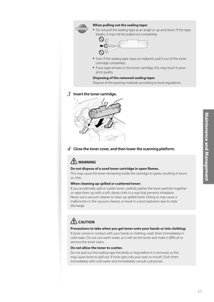 Page 5757
Maintenance and Management
IMPORTANTIMPORTANT
When pulling out the sealing tape:
• Do not pull the sealing tape at an angle or up and down. If the tape 
breaks, it may not be pulled out completely.
• Even if the sealing tape stops at midpoint, pull it out of the toner 
cartridge completely. 
• If any tape remains in the toner cartridge, this may result in poor 
print quality.
Disposing of the removed sealing tape:
Dispose of the packing materials according to local regulations.
3 Insert the toner...