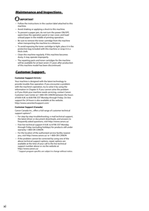 Page 14xi
 Maintenance and Inspections  
  IMPORTANT 
•   Follow the instructions in the caution label attached to this machine. 
•   Avoid shaking or applying a shock to this machine. 
•   To prevent a paper jam, do not turn the power ON/OFF,  open/close the operation panel or rear cover, and load/
unload paper in the middle of printing operation. 
•   Be sure to remove the toner cartridge from the machine  when transporting the machine to a distance. 
•   To avoid exposing the toner cartridge to light, place...