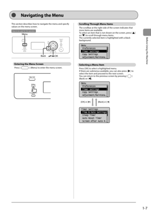 Page 251-7
Before Using the Machine
  
 This section describes how to navigate the menu and specify 
values on the menu screen. 
 
Keys to be used for this operation
MenuBack
OK  
 Entering the Menu Screen 
 Press  [] (Menu) to enter the menu screen. 
 
 
 Scrolling Through Menu Items 
 The scrollbar at the right side of the screen indicates that 
more items are available. 
 To select an item that is not shown on the screen, press [
] 
or [] to scroll through menu items. 
 The currently selected item is...