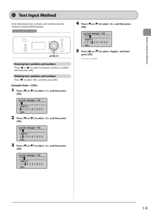 Page 271-9
Before Using the Machine
  
   Text  Input  Method  
 Enter information (text, symbols, and numbers) into the 
machine using the following keys. 
 
Keys to be used for this operation
OK 
 Entering text, symbols, and numbers 
 Press  [] or [] to select a character, symbol, or number, 
and then press [OK]. 
 Deleting text, symbols, and numbers 
 Press  [] to select , and then press [OK]. 
 Example: Enter . 
 1 Press [] or [] to select , and then press 
[OK]. 
     
System Manager PIN
 *
 
 1  2 3 4 5 6...