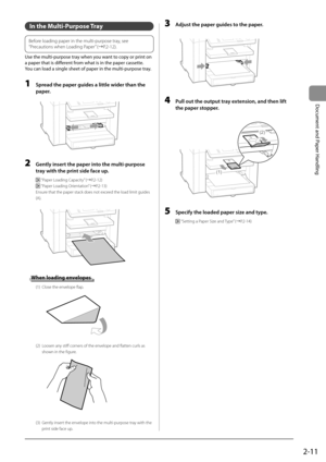 Page 412-11
Document and Paper Handling
 In the Multi-Purpose Tray  
 
Before loading paper in the multi-purpose tray, see 
“Precautions when Loading Paper” (àP.2-12).
 
 Use the multi-purpose tray when you want to copy or print on 
a paper that is different from what is in the paper cassette. 
 You can load a single sheet of paper in the multi-purpose tray. 
  
 1  Spread the paper guides a little wider than the  paper. 
         
 2  Gently insert the paper into the multi-purpose 
tray with the print side...