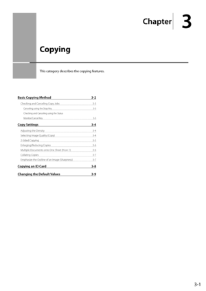 Page 493-1
Chapter
3
  Copying  
 This category describes the copying features.  
Basic Copying Method 3-2
Checking and Canceling Copy Jobs  3-3
Canceling using the Stop Key  3-3
Checking and Canceling using the Status 
Monitor/Cancel Key  3-3
Copy Settings 3-4
Adjusting the Density  3-4
Selecting Image Quality (Copy)  3-4
2-Sided Copying  3-5
Enlarging/Reducing Copies  3-6
Multiple Documents onto One Sheet (N on 1)  3-6
Collating Copies  3-7
Emphasize the Outline of an Image (Sharpness)  3-7
Copying an ID Card...