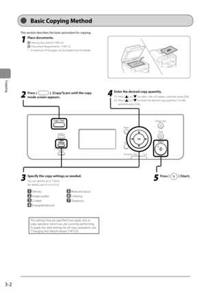 Page 503-2
Copying
 This section describes the basic procedure for copying. 
 1
 Place documents. 
  “Placing Documents” (àP.2-4) 
 
 “Document Requirements ” (àP.2-2) 
*   A maximum of 50 pages can be loaded into the feeder.  
 2
 Press []. (Copy/Scan) until the copy 
mode screen appears. 
 3
   Specify the copy settings as needed.  
  You can specify up to 7 items.  
  (for  details,  see   P.3-3   to   P.3-6 .)  
     
 Density
  
  Image quality 
  
  2-Sided 
  
  Enlarged/reduced    
  Reduced layout...