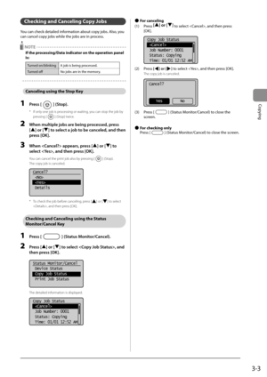 Page 513-3
Copying
 Checking and Canceling Copy Jobs 
 You can check detailed information about copy jobs. Also, you 
can cancel copy jobs while the jobs are in process. 
  NOTE 
 If the processing/Data indicator on the operation panel 
is: 
Turned on/blinking A job is being processed.
Turned off No jobs are in the memory.
   Canceling using the Stop Key 
 1 Press [] (Stop). 
*   If only one job is processing or waiting, you can stop the job by pressing [
] (Stop) twice. 
 2  When multiple jobs are being...