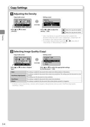 Page 523-4
Copying
   Copy  Settings 
    Adjusting the Density  
 Copy mode screen    Setting screen 
    
   
101
Copy: Press Start
100%       LTR
 No. of Copies: 1
 Density:  0
 Original Type: Text
. ..
+
-
    
Density
 Auto Density
 Manual Density
  -                +                            
   Press  [] or [] to adjust the 
density à [OK] 
*   Select  to copy with the density that is suitable for the 
document. If other than  is set as ,  will 
be changed to  when you select . 
*   You can adjust  by...