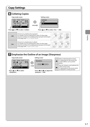 Page 553-7
Copying
 Copy  Settings 
    Collating  Copies  
 Copy mode screen    Setting screen 
    
   
Copy: Press Start
100%      LTR
 Copy Ratio: 100% Di
...
  N on 1: Off
 Collate: Off
101
   
Collate
 Off
 On
 
  

Printouts of a complete job are grouped.
For example, if you are copying three copies of a three-page 
document, printouts of a complete job are grouped and arranged 
in this page order: “1, 1, 1”, “2, 2, 2”, “3, 3, 3”.

Printouts of a complete job are collated.
For example, if you are...