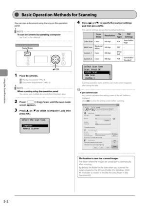 Page 665-2
Using the Scan Functions
 You can scan a document using the keys on the operation 
panel. 
  NOTE  To scan documents by operating a computer 
 See “Scan” in the e-Manual. 
  
 
Keys to be used for this operation
Copy/Scan
OK  
 1 Place documents. 
  “Placing Documents” (àP.2-4) 
 
 “Document Requirements ” (àP.2-2) 
   NOTE  When scanning using the operation panel 
 You cannot scan multiple documents from the platen glass. 
  
 2 Press [] (Copy/Scan) until the scan mode 
screen appears. 
 3 Press...