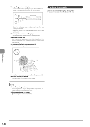 Page 806-12
Maintenance
 When pulling out the sealing tape 
•   Do not pull the sealing tape diagonally or sideways. If the tape breaks, this may become difficult to pull out completely. 
                          
•   Even if the sealing tape stops at midpoint, pull it out of the toner 
cartridge completely. 
•   If any tape remains in the toner cartridge, this may result in poor  print quality. 
 Disposing of the removed sealing tape 
 Dispose of the sealing tape according to local regulations. 
 Keep the...