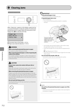 Page 887-2
Troubleshooting 
Keys to be used for this operation  
 When  appears on the display, a paper jam has 
occurred in the feeder or inside the machine. To remove the 
jammed document or paper, follow the instructions on the 
display. Press [
] to view the next step.      
 
  Paper jam.
Press [  ] to
display steps.
 
   “Document Jams in the Feeder” (àP.7-3) 
 
  “Paper Jams Inside the Machine” (àP.7-4) 
  IMPORTANT  
 If the jammed paper is torn 
 Remove all torn pieces to avoid further jams. 
 If...